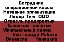 Сотрудник операционной кассы › Название организации ­ Лидер Тим, ООО › Отрасль предприятия ­ Алкоголь, напитки › Минимальный оклад ­ 21 500 - Все города Работа » Вакансии   . Ненецкий АО,Вижас д.